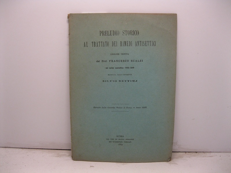 Preludio storico al trattato dei rimedi antisettici. Lezione tenuta dal Prof. Francesco Scalzi nel corso scolastrico 1888-1889 raccolta dallo studente Silvio Settimj. Estratto dalla Gazzetta Medica di Roma, anno 1889